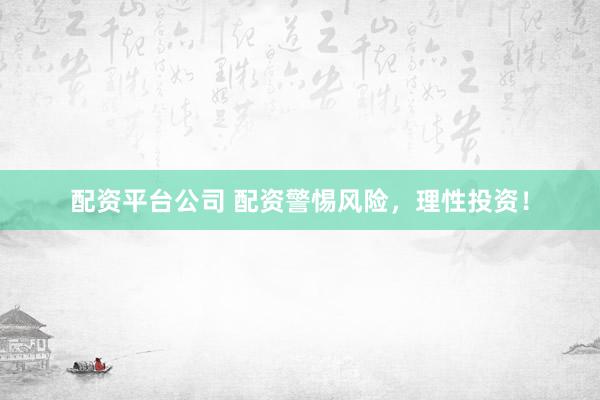 配资平台公司 配资警惕风险，理性投资！