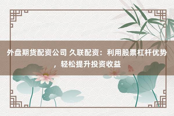 外盘期货配资公司 久联配资：利用股票杠杆优势，轻松提升投资收益