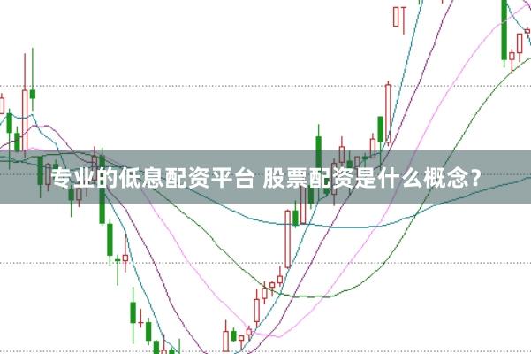 专业的低息配资平台 股票配资是什么概念？