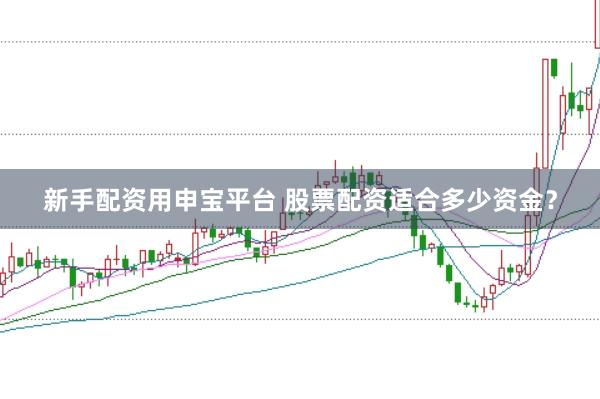 新手配资用申宝平台 股票配资适合多少资金？