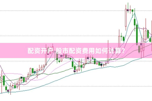 配资开户 股市配资费用如何计算？