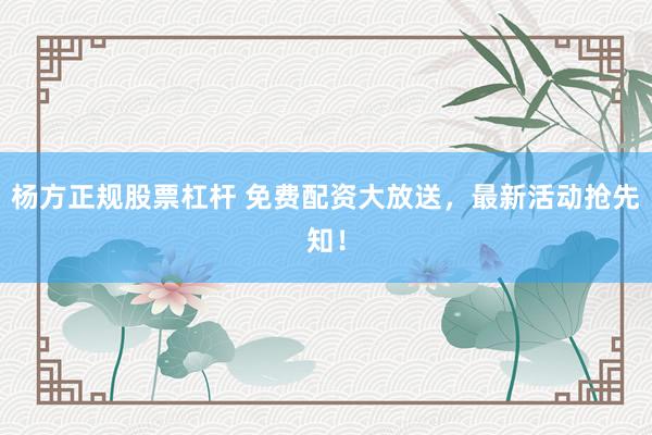 杨方正规股票杠杆 免费配资大放送，最新活动抢先知！