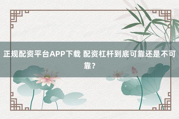 正规配资平台APP下载 配资杠杆到底可靠还是不可靠？