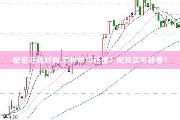 配资开盘时间 怎样炒可转债？配资买可转债？