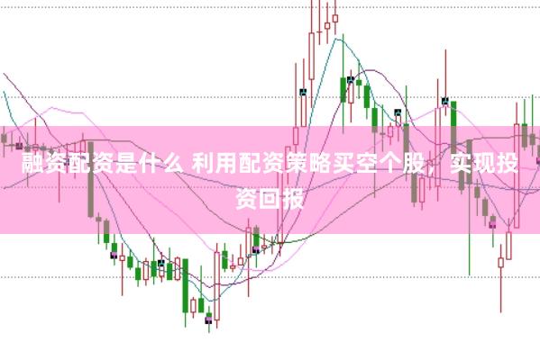 融资配资是什么 利用配资策略买空个股，实现投资回报