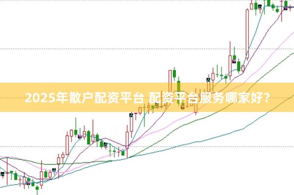 2025年散户配资平台 配资平台服务哪家好？