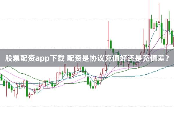 股票配资app下载 配资是协议充值好还是充值差？