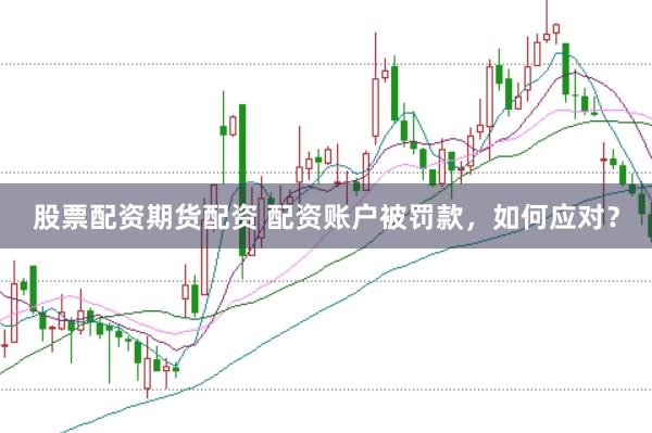 股票配资期货配资 配资账户被罚款，如何应对？