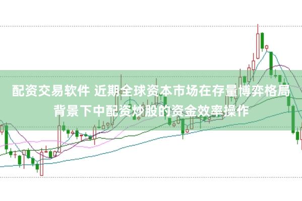 配资交易软件 近期全球资本市场在存量博弈格局背景下中配资炒股的资金效率操作