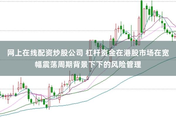 网上在线配资炒股公司 杠杆资金在港股市场在宽幅震荡周期背景下下的风险管理
