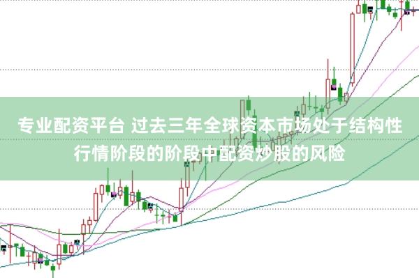专业配资平台 过去三年全球资本市场处于结构性行情阶段的阶段中配资炒股的风险