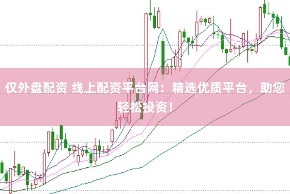 仅外盘配资 线上配资平台网：精选优质平台，助您轻松投资！