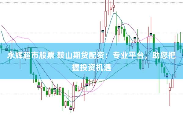 永辉超市股票 鞍山期货配资：专业平台，助您把握投资机遇